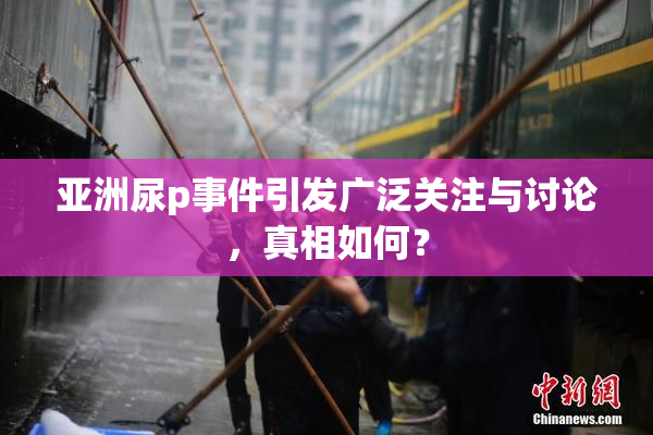 亚洲尿p事件引发广泛关注与讨论，真相如何？