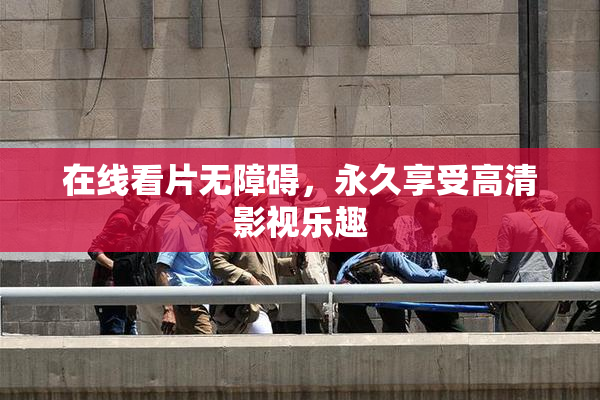 在线看片无障碍，永久享受高清影视乐趣