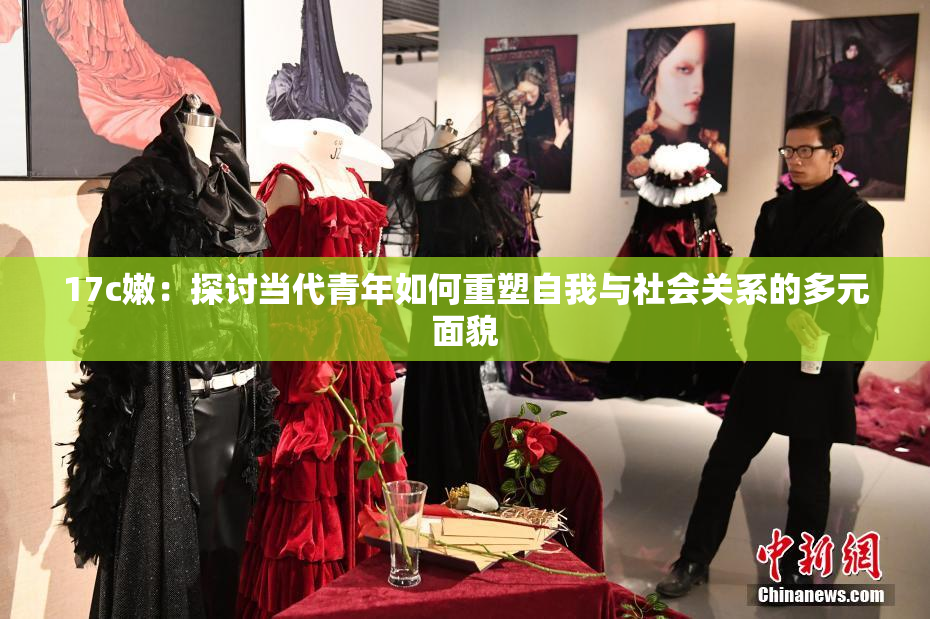 17c嫩：探讨当代青年如何重塑自我与社会关系的多元面貌