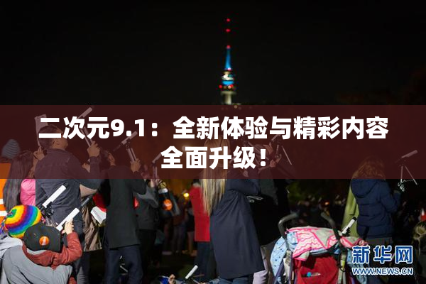 二次元9.1：全新体验与精彩内容全面升级！