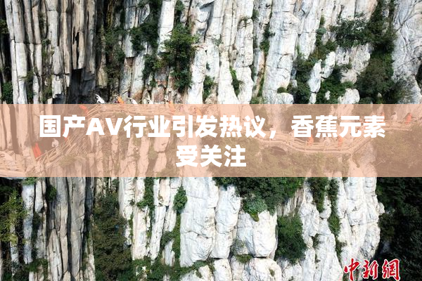国产AV行业引发热议，香蕉元素受关注