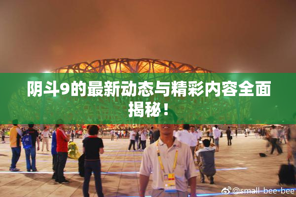 阴斗9的最新动态与精彩内容全面揭秘！