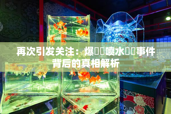 再次引发关注：爆❌‌喷水❌‌事件背后的真相解析