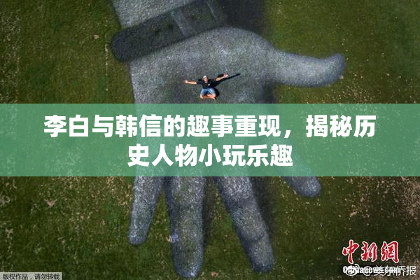 李白与韩信的趣事重现，揭秘历史人物小玩乐趣
