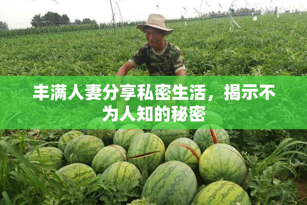 丰满人妻分享私密生活，揭示不为人知的秘密