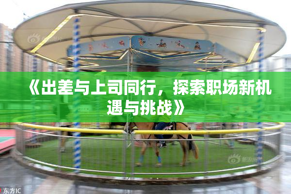 《出差与上司同行，探索职场新机遇与挑战》