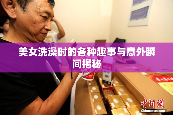 美女洗澡时的各种趣事与意外瞬间揭秘