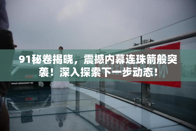 91秘卷揭晓，震撼内幕连珠箭般突袭！深入探索下一步动态！