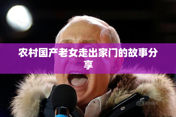 农村国产老女走出家门的故事分享