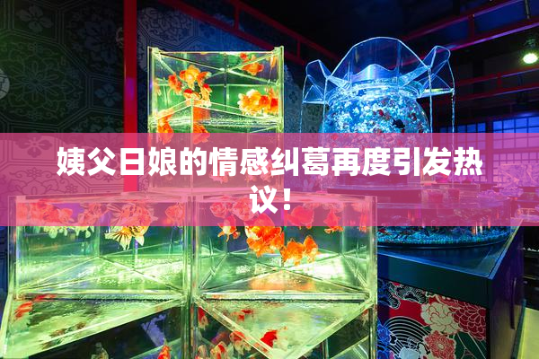 姨父日娘的情感纠葛再度引发热议！