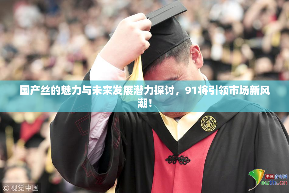 国产丝的魅力与未来发展潜力探讨，91将引领市场新风潮！