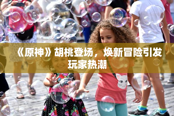 《原神》胡桃登场，焕新冒险引发玩家热潮