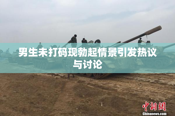 男生未打码现勃起情景引发热议与讨论
