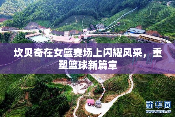 坎贝奇在女篮赛场上闪耀风采，重塑篮球新篇章