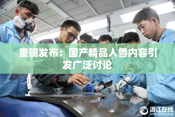 重磅发布：国产精品人兽内容引发广泛讨论