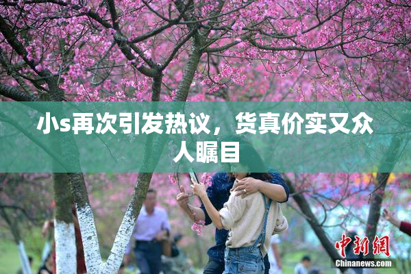 小s再次引发热议，货真价实又众人瞩目