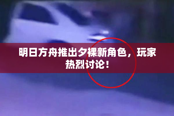 明日方舟推出夕裸新角色，玩家热烈讨论！