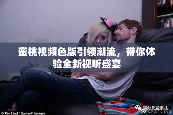 蜜桃视频色版引领潮流，带你体验全新视听盛宴