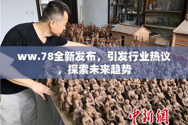 ww.78全新发布，引发行业热议，探索未来趋势