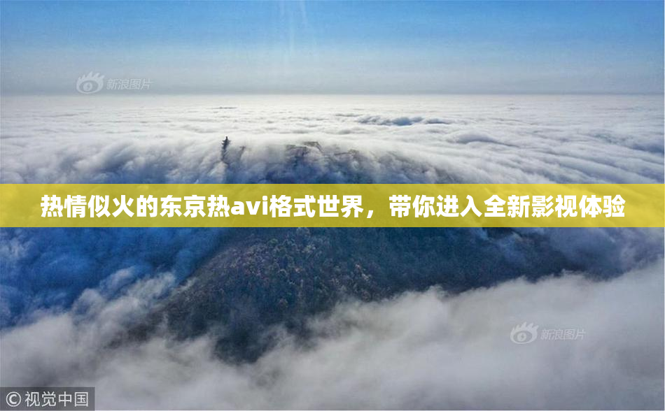 热情似火的东京热avi格式世界，带你进入全新影视体验