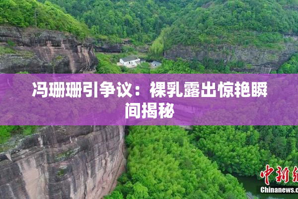 冯珊珊引争议：裸乳露出惊艳瞬间揭秘