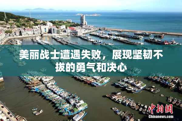 美丽战士遭遇失败，展现坚韧不拔的勇气和决心