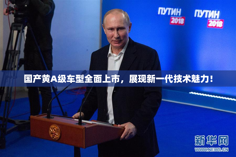 国产黄A级车型全面上市，展现新一代技术魅力！