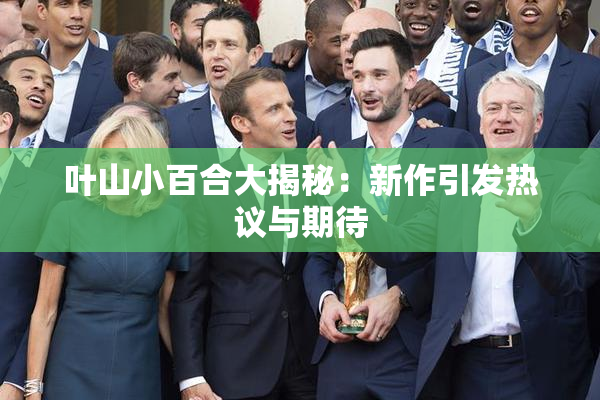 叶山小百合大揭秘：新作引发热议与期待