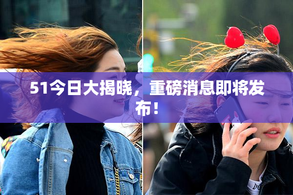 51今日大揭晓，重磅消息即将发布！