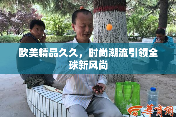 欧美精品久久，时尚潮流引领全球新风尚