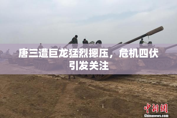 唐三遭巨龙猛烈摁压，危机四伏引发关注