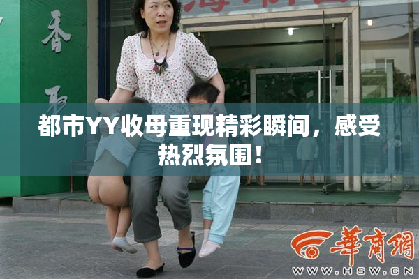都市YY收母重现精彩瞬间，感受热烈氛围！