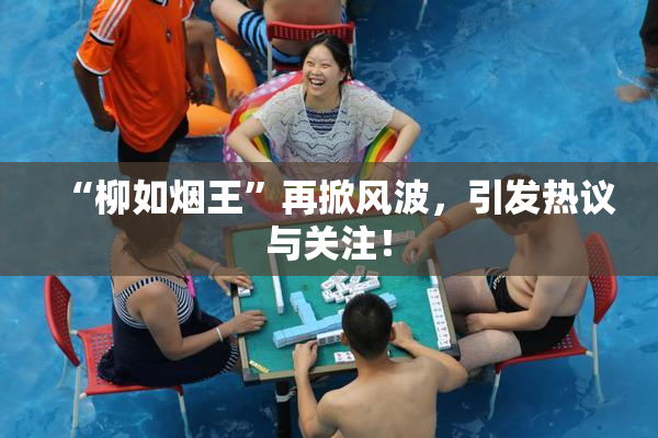 “柳如烟王”再掀风波，引发热议与关注！