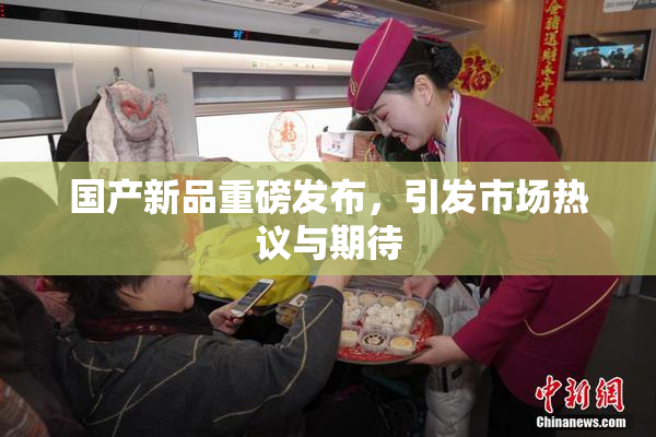 国产新品重磅发布，引发市场热议与期待