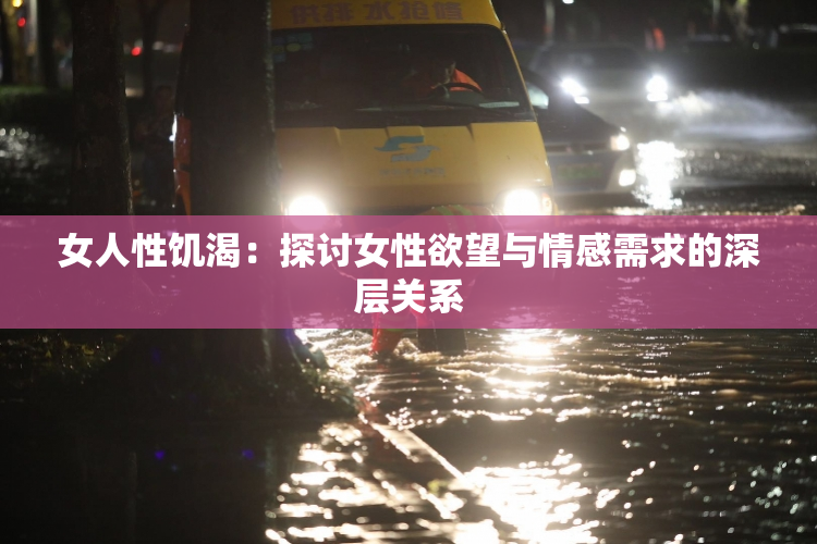 女人性饥渴：探讨女性欲望与情感需求的深层关系