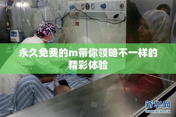 永久免费的m带你领略不一样的精彩体验