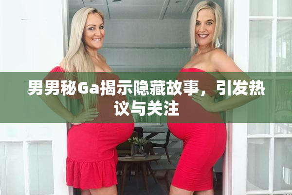 男男秘Ga揭示隐藏故事，引发热议与关注