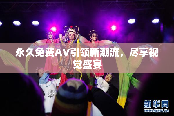 永久免费AV引领新潮流，尽享视觉盛宴
