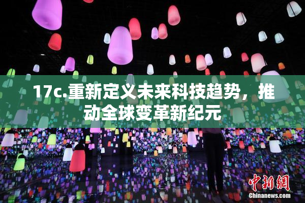 17c.重新定义未来科技趋势，推动全球变革新纪元