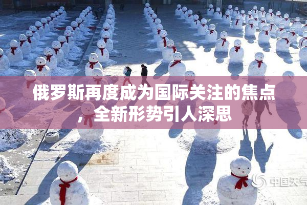 俄罗斯再度成为国际关注的焦点，全新形势引人深思