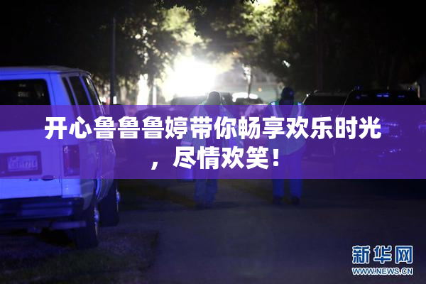 开心鲁鲁鲁婷带你畅享欢乐时光，尽情欢笑！