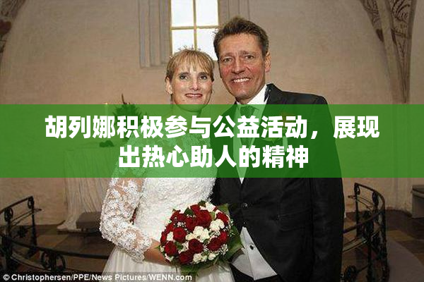 胡列娜积极参与公益活动，展现出热心助人的精神