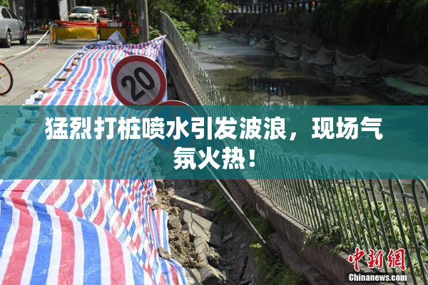 猛烈打桩喷水引发波浪，现场气氛火热！