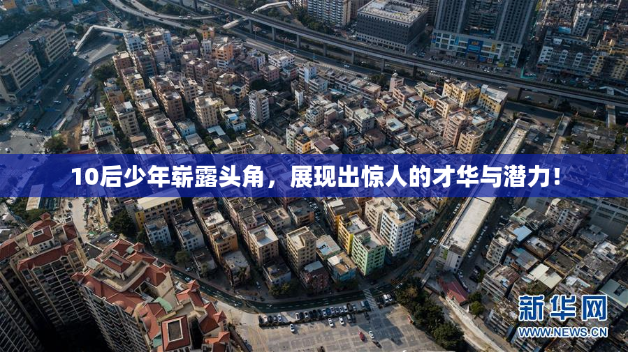 10后少年崭露头角，展现出惊人的才华与潜力！