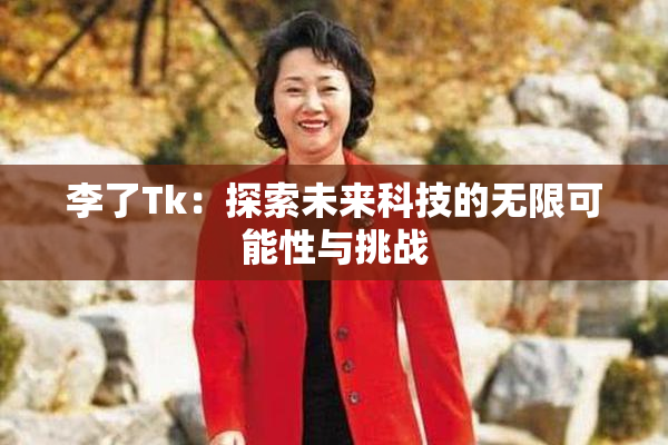 李了Tk：探索未来科技的无限可能性与挑战