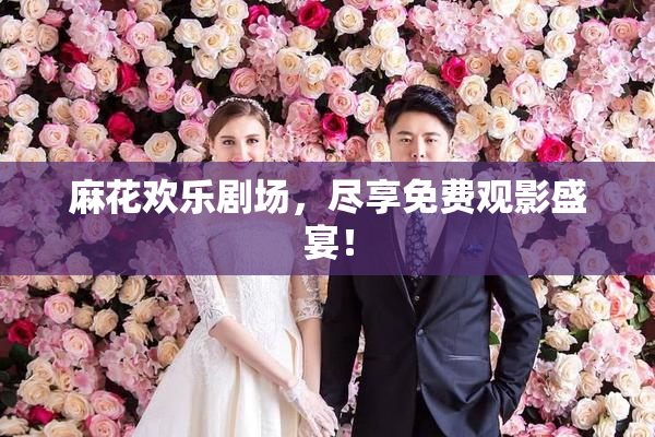 麻花欢乐剧场，尽享免费观影盛宴！