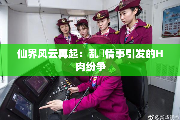 仙界风云再起：乱婬情事引发的H肉纷争