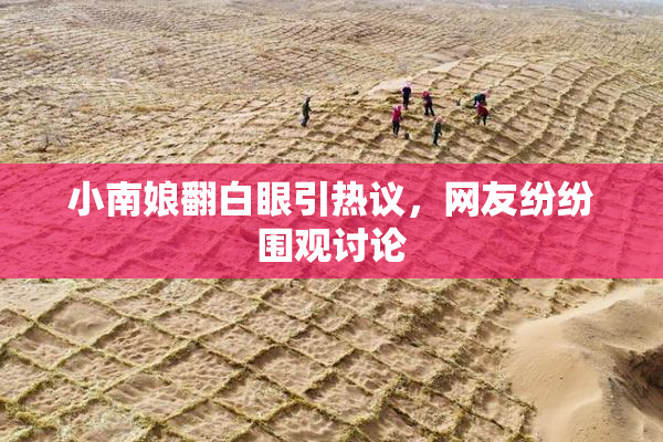 小南娘翻白眼引热议，网友纷纷围观讨论