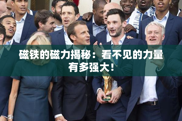 磁铁的磁力揭秘：看不见的力量有多强大！