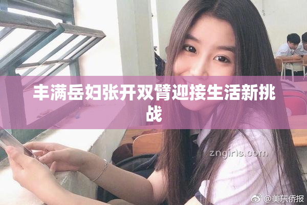 丰满岳妇张开双臂迎接生活新挑战